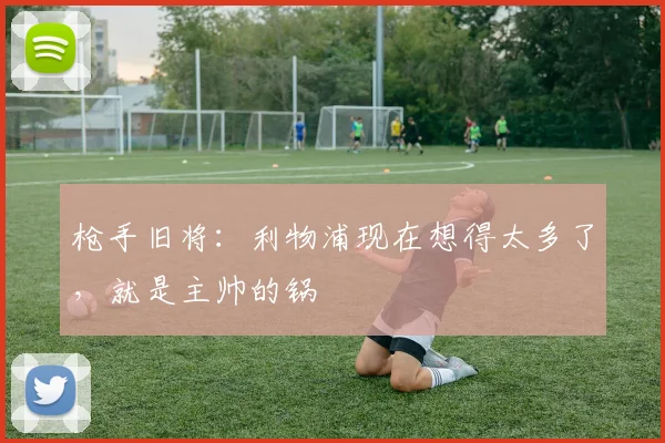 枪手旧将：利物浦现在想得太多了，就是主帅的锅