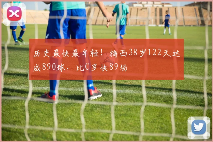 历史最快最年轻！梅西38岁122天达成890球，比C罗快89场